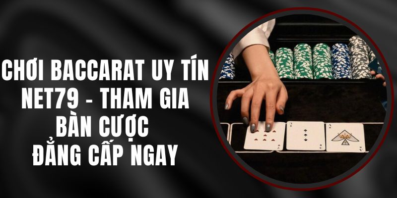 Chơi Baccarat Uy Tín Net79 - Tham Gia Bàn Cược Đẳng Cấp Ngay