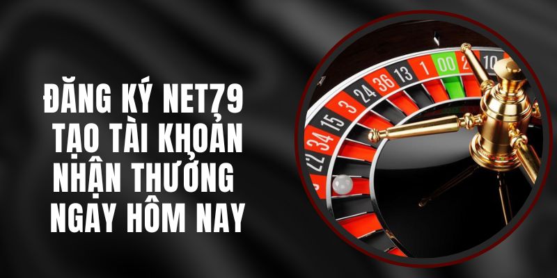 Đăng Ký Net79 - Tạo Tài Khoản Nhận Thưởng Ngay Hôm Nay